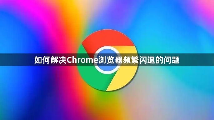 如何解决Chrome浏览器频繁闪退的问题1