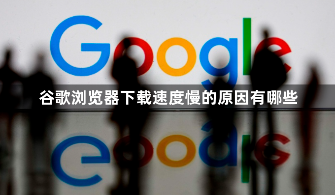 谷歌浏览器下载速度慢的原因有哪些1