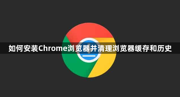 如何安装Chrome浏览器并清理浏览器缓存和历史1