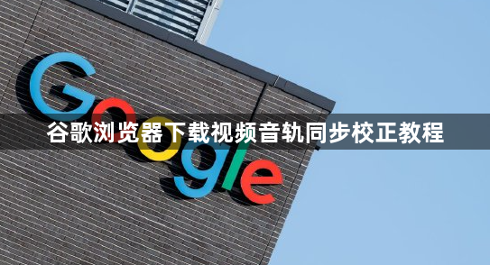 谷歌浏览器下载视频音轨同步校正教程1
