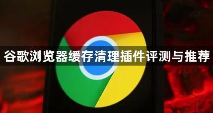 谷歌浏览器缓存清理插件评测与推荐1