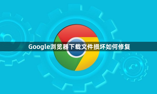 Google浏览器下载文件损坏如何修复1