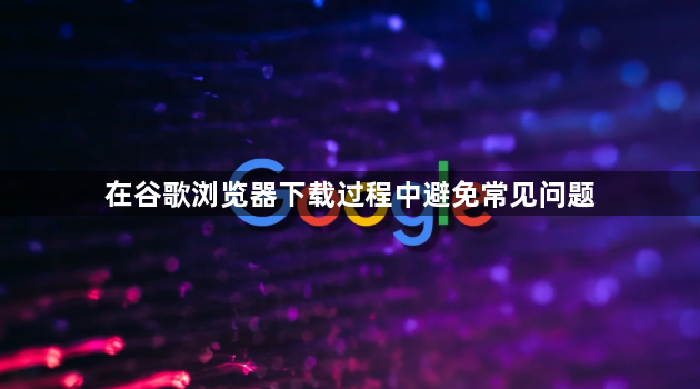 在谷歌浏览器下载过程中避免常见问题1