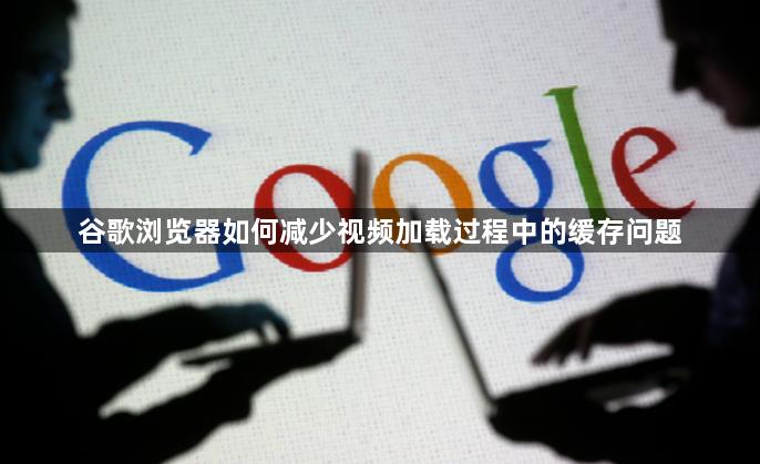 谷歌浏览器如何减少视频加载过程中的缓存问题1