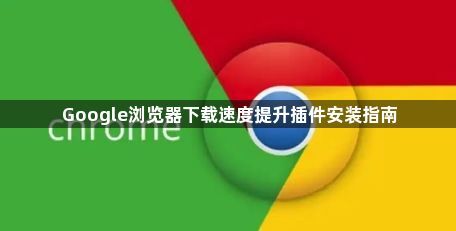 Google浏览器下载速度提升插件安装指南1