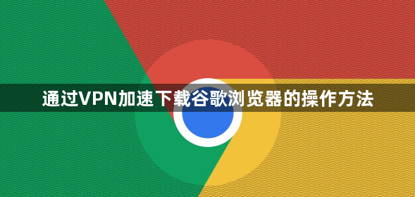 通过VPN加速下载谷歌浏览器的操作方法1