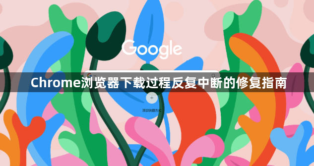 Chrome浏览器下载过程反复中断的修复指南1