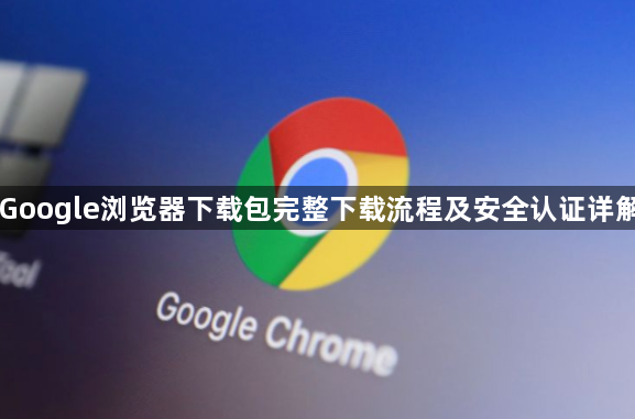 Google浏览器下载包完整下载流程及安全认证详解1