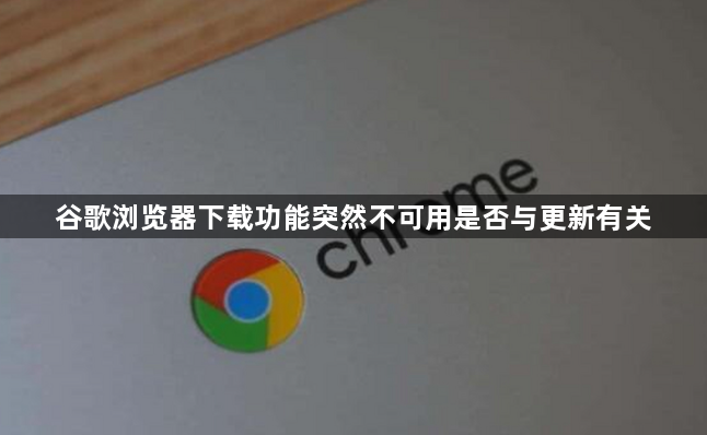 谷歌浏览器下载功能突然不可用是否与更新有关1
