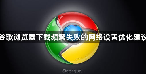 谷歌浏览器下载频繁失败的网络设置优化建议1