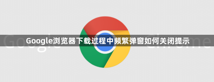 Google浏览器下载过程中频繁弹窗如何关闭提示1