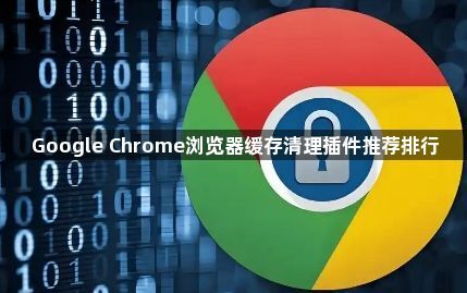 Google Chrome浏览器缓存清理插件推荐排行1