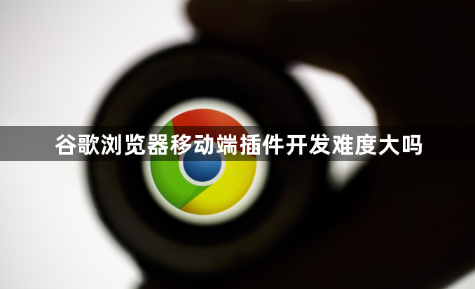 谷歌浏览器移动端插件开发难度大吗1