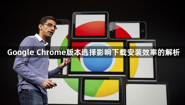 Google Chrome版本选择影响下载安装效率的解析1