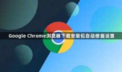 Google Chrome浏览器下载安装包自动修复设置1