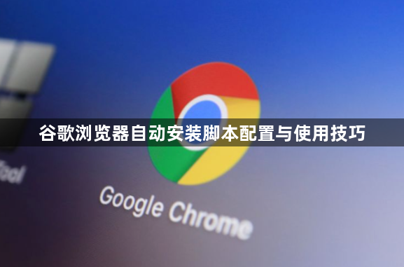 谷歌浏览器自动安装脚本配置与使用技巧1