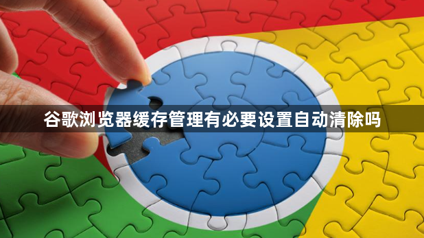 谷歌浏览器缓存管理有必要设置自动清除吗1