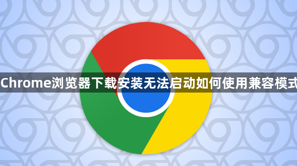 Chrome浏览器下载安装无法启动如何使用兼容模式1