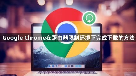 Google Chrome在路由器限制环境下完成下载的方法1
