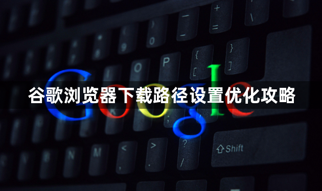 谷歌浏览器下载路径设置优化攻略1