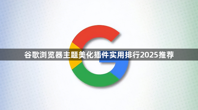 谷歌浏览器主题美化插件实用排行2025推荐1