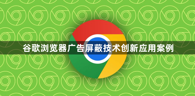 谷歌浏览器广告屏蔽技术创新应用案例1