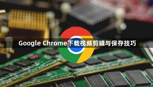 Google Chrome下载视频剪辑与保存技巧1