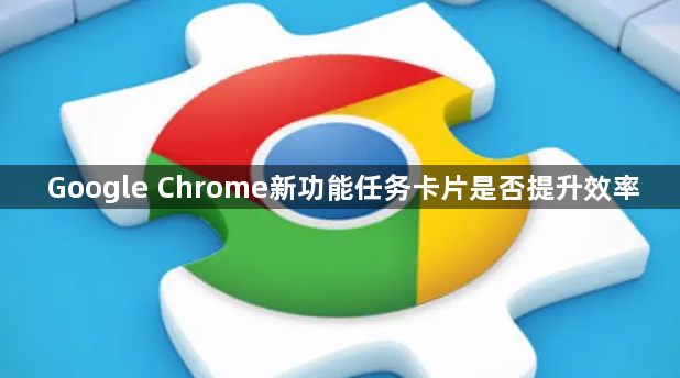 Google Chrome新功能任务卡片是否提升效率1