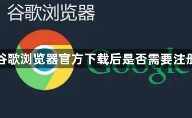 谷歌浏览器官方下载后是否需要注册1