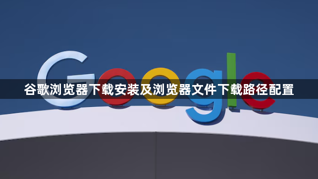 谷歌浏览器下载安装及浏览器文件下载路径配置1