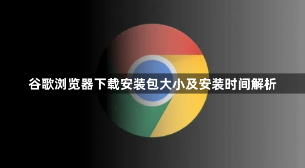 谷歌浏览器下载安装包大小及安装时间解析1