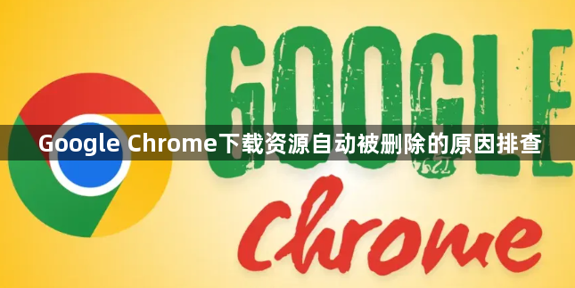 Google Chrome下载资源自动被删除的原因排查1