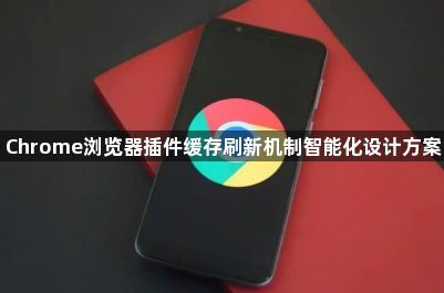 Chrome浏览器插件缓存刷新机制智能化设计方案1