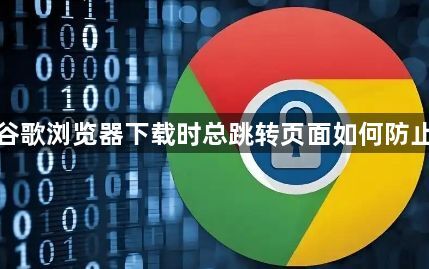 谷歌浏览器下载时总跳转页面如何防止1