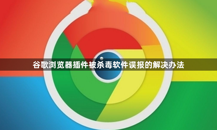 谷歌浏览器插件被杀毒软件误报的解决办法1