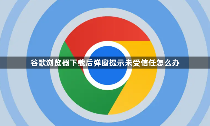 谷歌浏览器下载后弹窗提示未受信任怎么办1