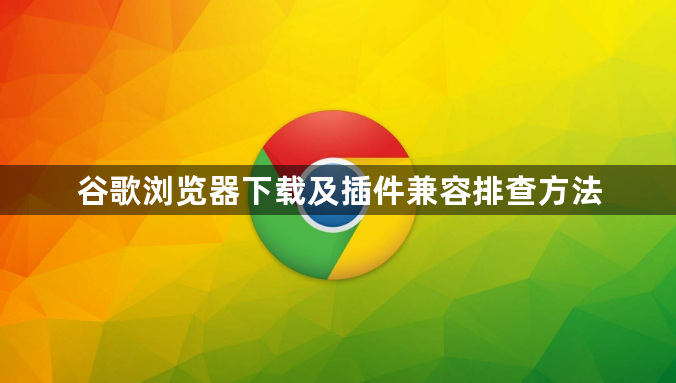谷歌浏览器下载及插件兼容排查方法1