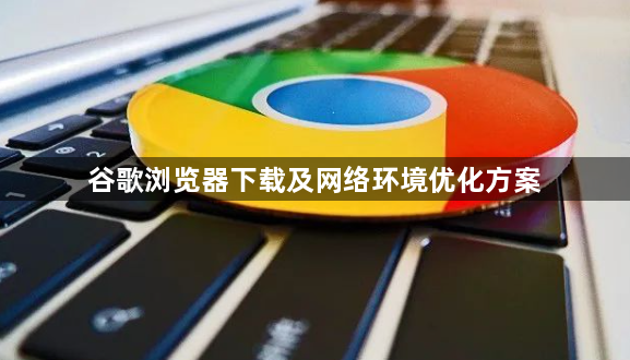 谷歌浏览器下载及网络环境优化方案1