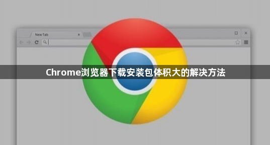 Chrome浏览器下载安装包体积大的解决方法1
