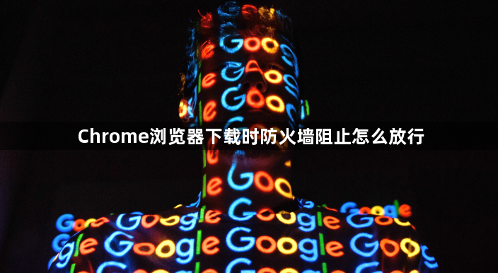 Chrome浏览器下载时防火墙阻止怎么放行1