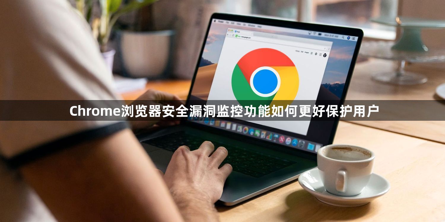 Chrome浏览器安全漏洞监控功能如何更好保护用户1
