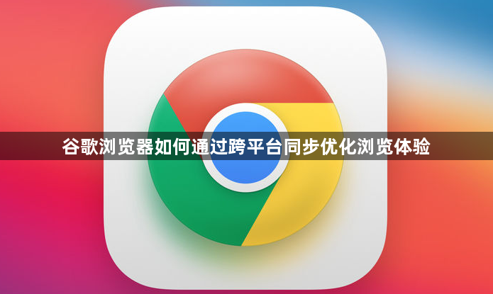 谷歌浏览器如何通过跨平台同步优化浏览体验1