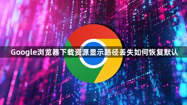 Google浏览器下载资源显示路径丢失如何恢复默认1