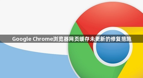 Google Chrome浏览器网页缓存未更新的修复措施1