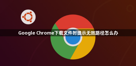 Google Chrome下载文件时提示无效路径怎么办1