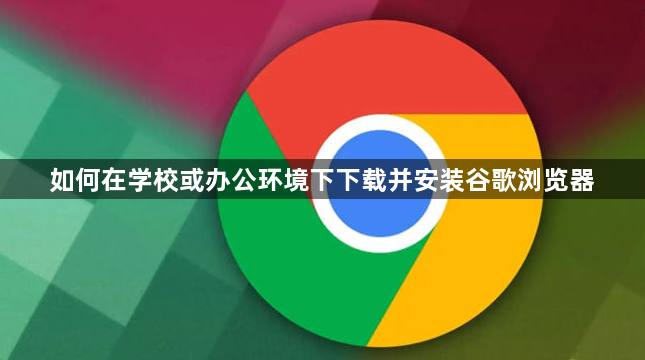如何在学校或办公环境下下载并安装谷歌浏览器1