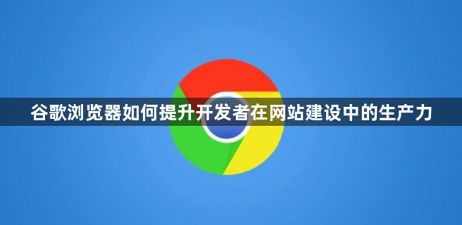 谷歌浏览器如何提升开发者在网站建设中的生产力1