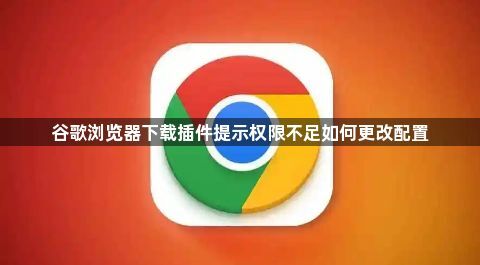 谷歌浏览器下载插件提示权限不足如何更改配置1