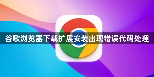 谷歌浏览器下载扩展安装出现错误代码处理1