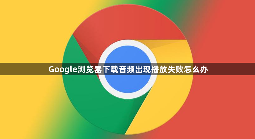Google浏览器下载音频出现播放失败怎么办1